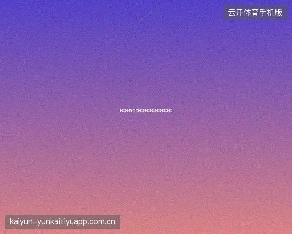 云开体育app安卓版独有功能与系统优化特性