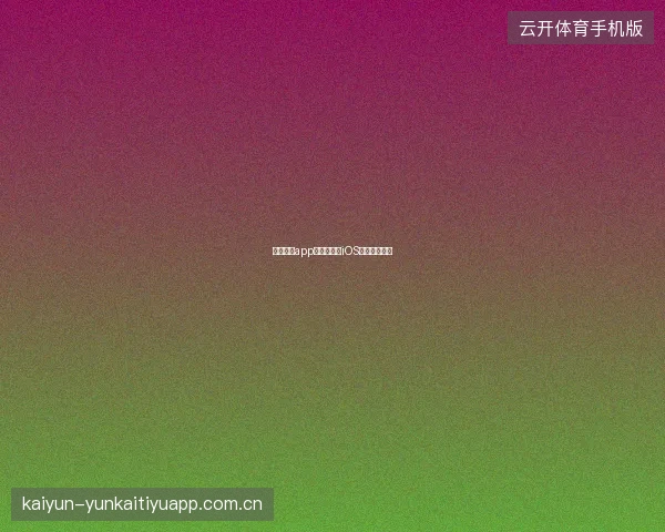 云开体育app下载安卓与iOS版本差异说明